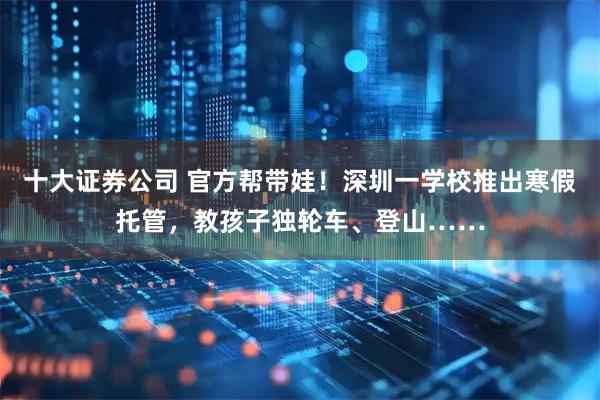 十大证券公司 官方帮带娃！深圳一学校推出寒假托管，教孩子独轮车、登山……