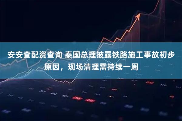 安安查配资查询 泰国总理披露铁路施工事故初步原因，现场清理需持续一周