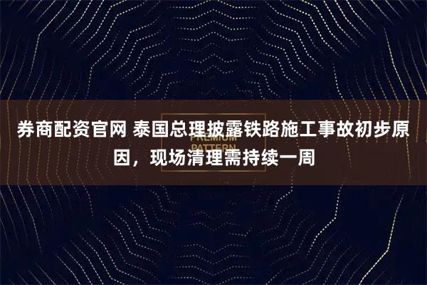 券商配资官网 泰国总理披露铁路施工事故初步原因，现场清理需持续一周