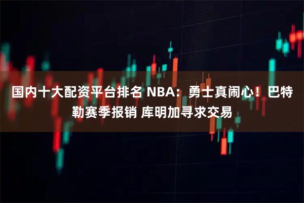国内十大配资平台排名 NBA：勇士真闹心！巴特勒赛季报销 库明加寻求交易