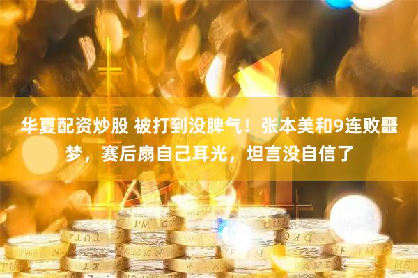 华夏配资炒股 被打到没脾气！张本美和9连败噩梦，赛后扇自己耳光，坦言没自信了