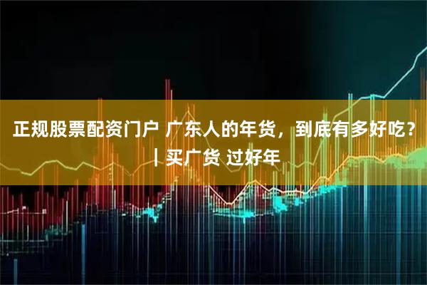 正规股票配资门户 广东人的年货，到底有多好吃？｜买广货 过好年