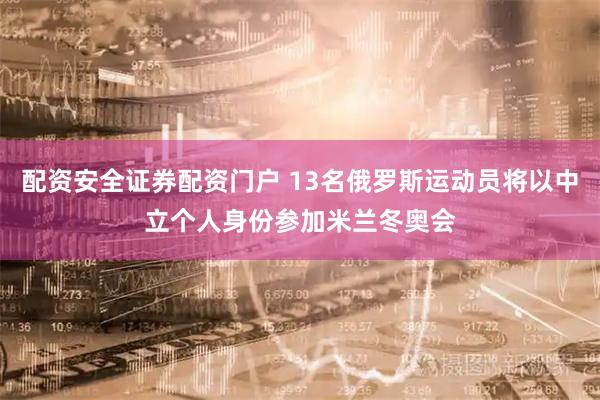 配资安全证券配资门户 13名俄罗斯运动员将以中立个人身份参加米兰冬奥会