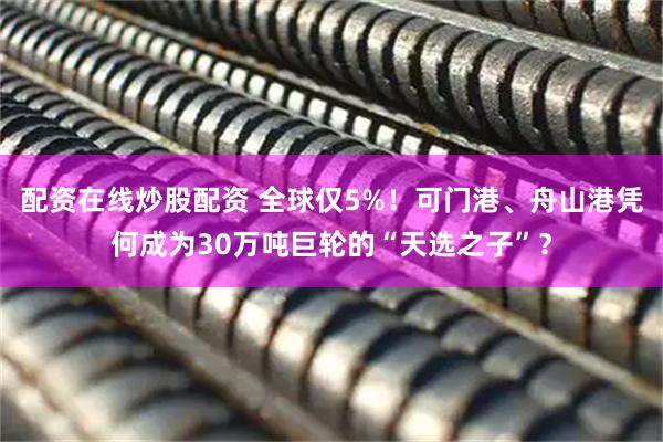 配资在线炒股配资 全球仅5%！可门港、舟山港凭何成为30万吨巨轮的“天选之子”？