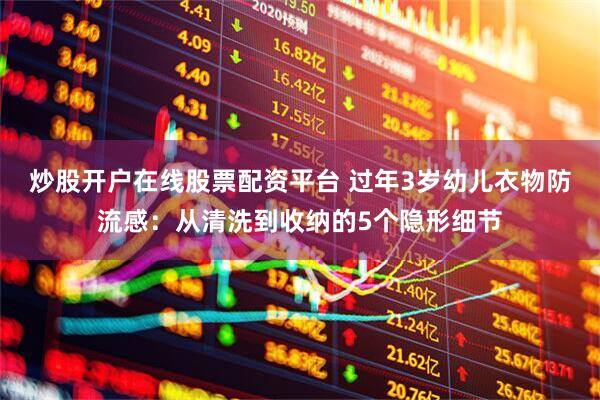 炒股开户在线股票配资平台 过年3岁幼儿衣物防流感：从清洗到收纳的5个隐形细节