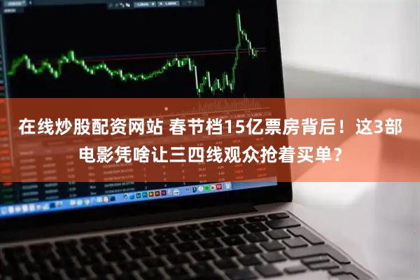在线炒股配资网站 春节档15亿票房背后！这3部电影凭啥让三四线观众抢着买单？