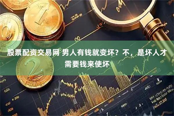 股票配资交易网 男人有钱就变坏？不，是坏人才需要钱来使坏