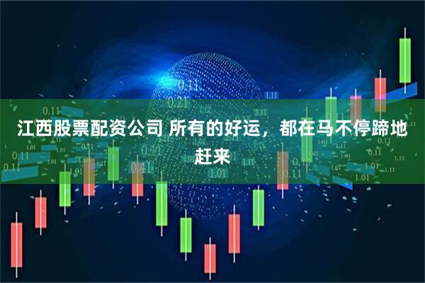 江西股票配资公司 所有的好运，都在马不停蹄地赶来