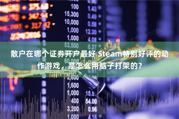 散户在哪个证券开户最好 Steam特别好评的动作游戏，是怎么用脑子打架的？
