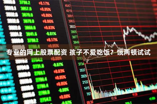 专业的网上股票配资 孩子不爱吃饭？饿两顿试试