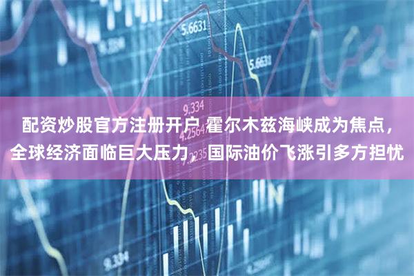 配资炒股官方注册开户 霍尔木兹海峡成为焦点，全球经济面临巨大压力，国际油价飞涨引多方担忧
