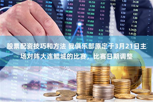 股票配资技巧和方法 我俱乐部原定于3月21日主场对阵大连鲲城的比赛，比赛日期调整