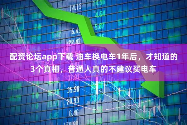 配资论坛app下载 油车换电车1年后，才知道的3个真相，普通人真的不建议买电车