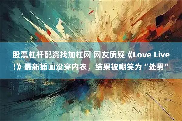 股票杠杆配资找加杠网 网友质疑《Love Live!》最新插画没穿内衣，结果被嘲笑为“处男”