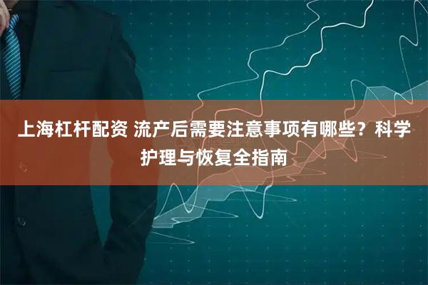 上海杠杆配资 流产后需要注意事项有哪些？科学护理与恢复全指南