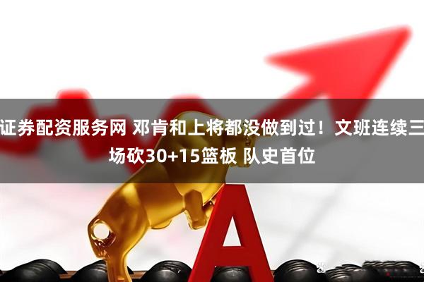 证券配资服务网 邓肯和上将都没做到过！文班连续三场砍30+15篮板 队史首位