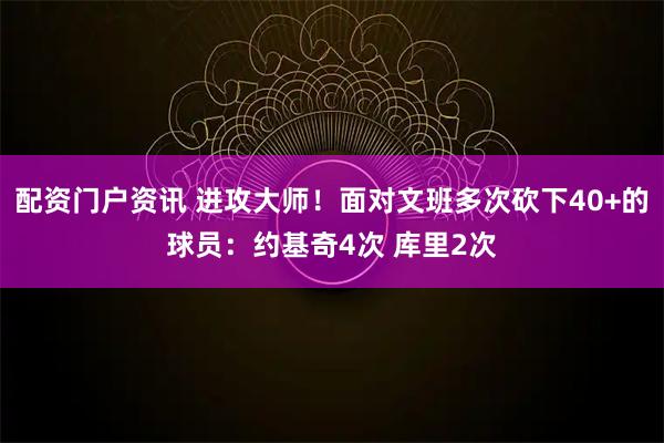 配资门户资讯 进攻大师！面对文班多次砍下40+的球员：约基奇4次 库里2次
