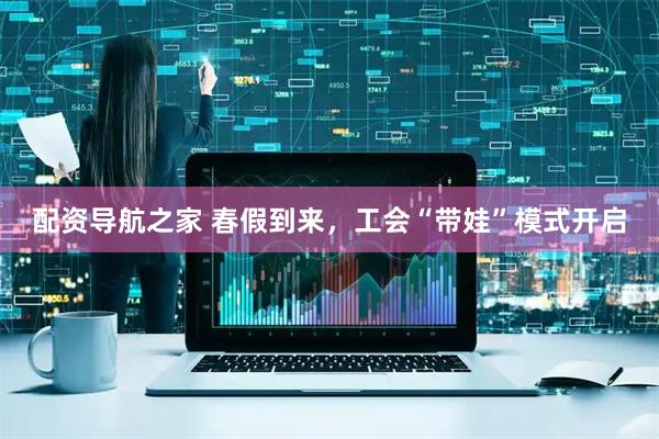 配资导航之家 春假到来，工会“带娃”模式开启