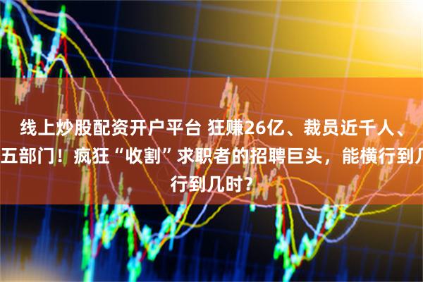 线上炒股配资开户平台 狂赚26亿、裁员近千人、惊动五部门！疯狂“收割”求职者的招聘巨头，能横行到几时？
