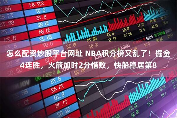 怎么配资炒股平台网址 NBA积分榜又乱了！掘金4连胜，火箭加时2分惜败，快船稳居第8