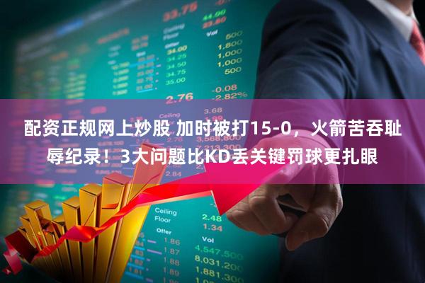 配资正规网上炒股 加时被打15-0，火箭苦吞耻辱纪录！3大问题比KD丢关键罚球更扎眼