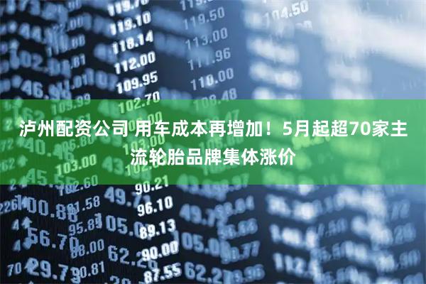 泸州配资公司 用车成本再增加！5月起超70家主流轮胎品牌集体涨价