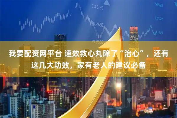 我要配资网平台 速效救心丸除了“治心”，还有这几大功效，家有老人的建议必备
