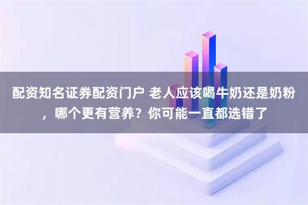配资知名证券配资门户 老人应该喝牛奶还是奶粉，哪个更有营养？你可能一直都选错了
