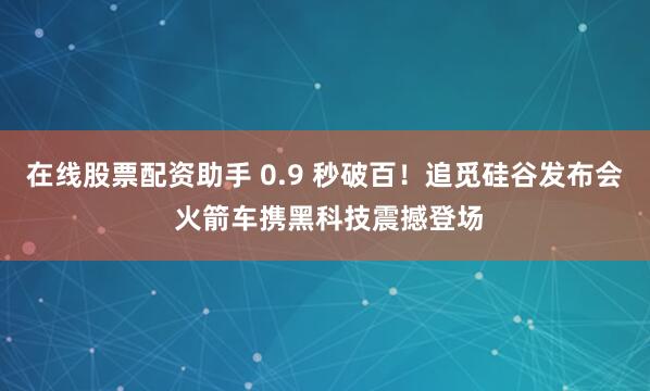 在线股票配资助手 0.9 秒破百！追觅硅谷发布会 火箭车携黑科技震撼登场