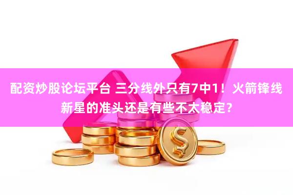 配资炒股论坛平台 三分线外只有7中1！火箭锋线新星的准头还是有些不太稳定？