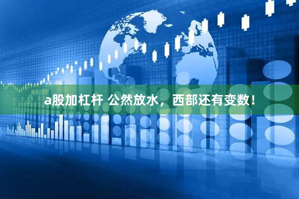 a股加杠杆 公然放水，西部还有变数！