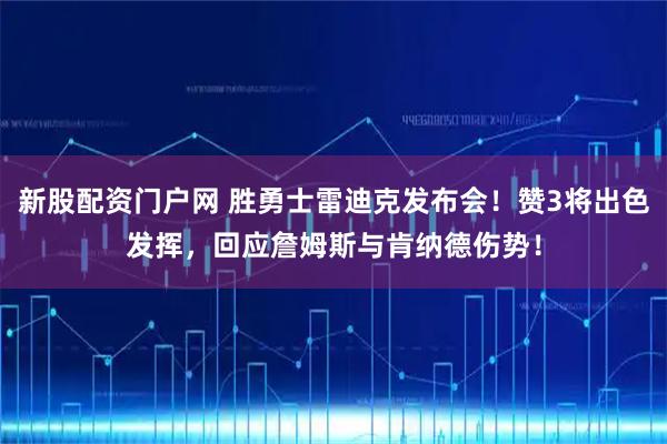 新股配资门户网 胜勇士雷迪克发布会！赞3将出色发挥，回应詹姆斯与肯纳德伤势！