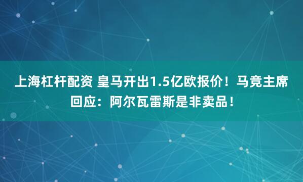 上海杠杆配资 皇马开出1.5亿欧报价！马竞主席回应：阿尔瓦雷斯是非卖品！