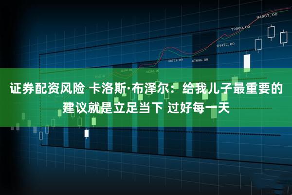 证券配资风险 卡洛斯·布泽尔：给我儿子最重要的建议就是立足当下 过好每一天