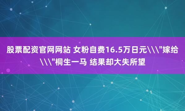 股票配资官网网站 女粉自费16.5万日元\＂嫁给\＂桐生一马 结果却大失所望